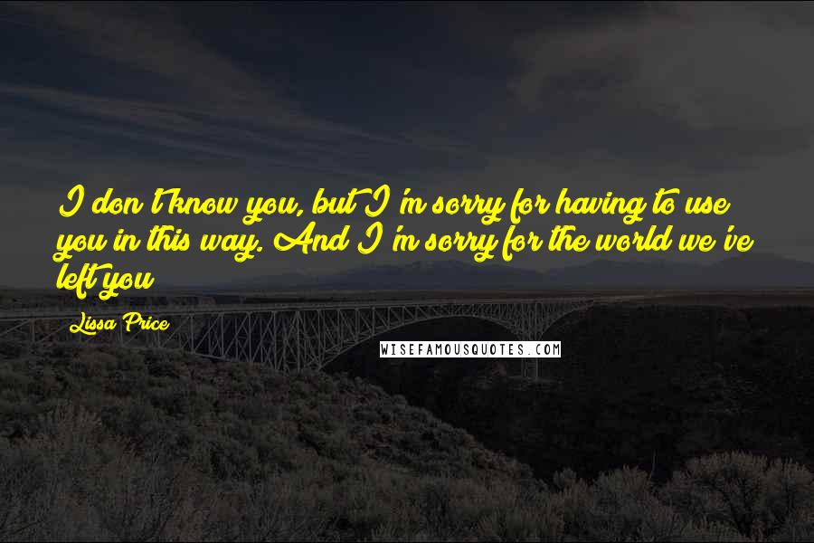 Lissa Price Quotes: I don't know you, but I'm sorry for having to use you in this way. And I'm sorry for the world we've left you