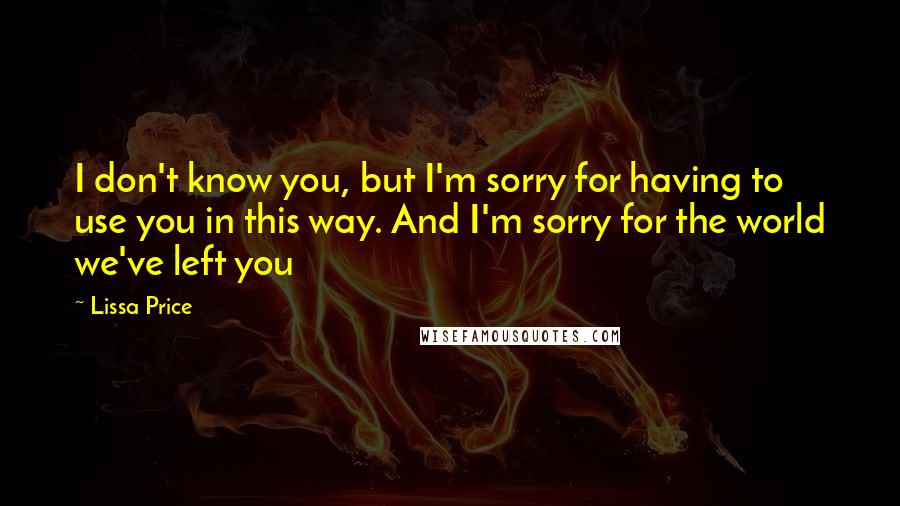 Lissa Price Quotes: I don't know you, but I'm sorry for having to use you in this way. And I'm sorry for the world we've left you