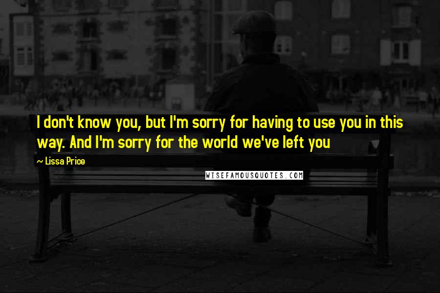 Lissa Price Quotes: I don't know you, but I'm sorry for having to use you in this way. And I'm sorry for the world we've left you