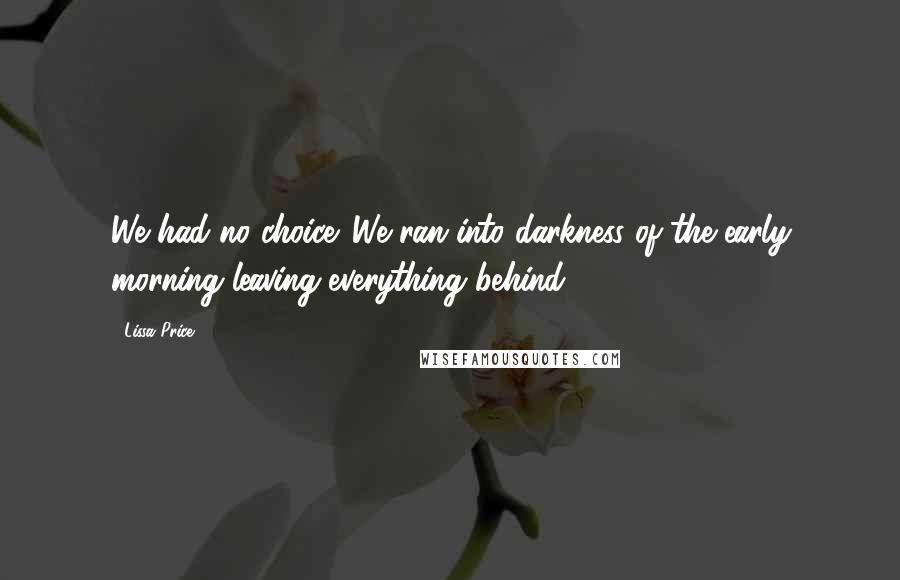Lissa Price Quotes: We had no choice. We ran into darkness of the early morning leaving everything behind.