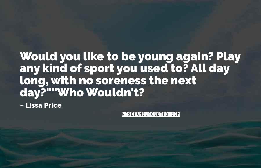 Lissa Price Quotes: Would you like to be young again? Play any kind of sport you used to? All day long, with no soreness the next day?""Who Wouldn't?