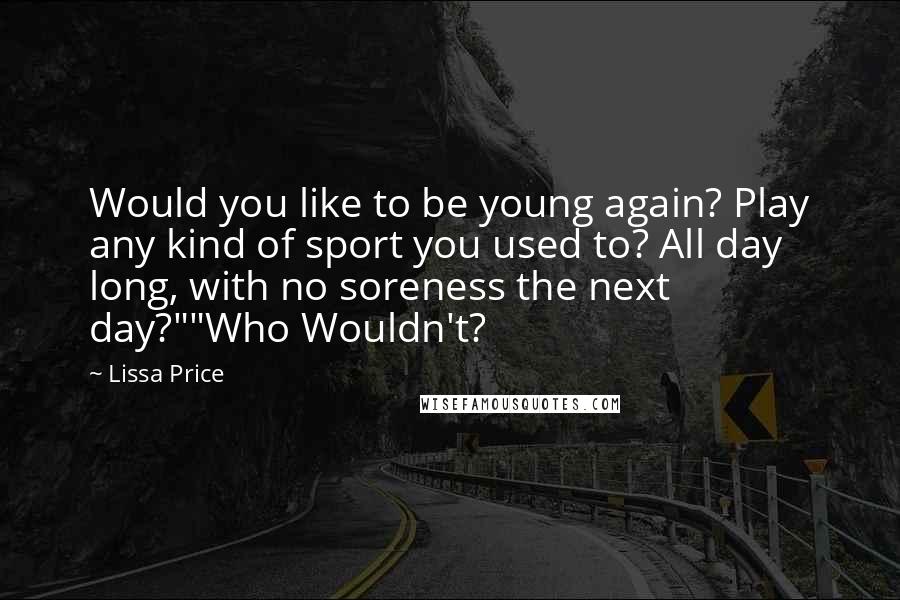 Lissa Price Quotes: Would you like to be young again? Play any kind of sport you used to? All day long, with no soreness the next day?""Who Wouldn't?