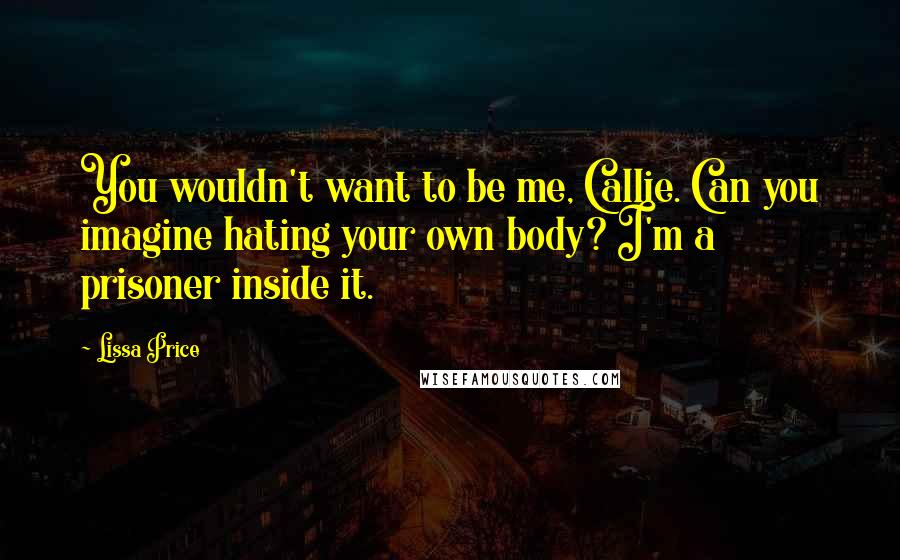 Lissa Price Quotes: You wouldn't want to be me, Callie. Can you imagine hating your own body? I'm a prisoner inside it.
