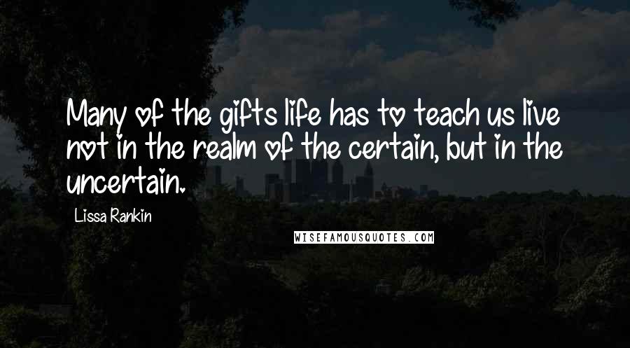 Lissa Rankin Quotes: Many of the gifts life has to teach us live not in the realm of the certain, but in the uncertain.