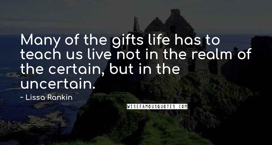 Lissa Rankin Quotes: Many of the gifts life has to teach us live not in the realm of the certain, but in the uncertain.