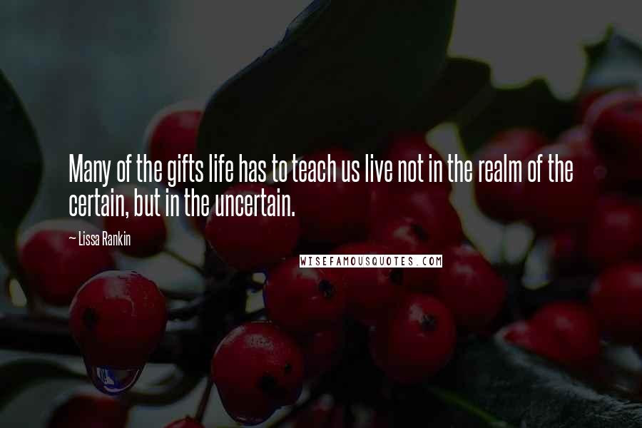 Lissa Rankin Quotes: Many of the gifts life has to teach us live not in the realm of the certain, but in the uncertain.