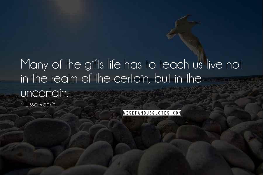 Lissa Rankin Quotes: Many of the gifts life has to teach us live not in the realm of the certain, but in the uncertain.