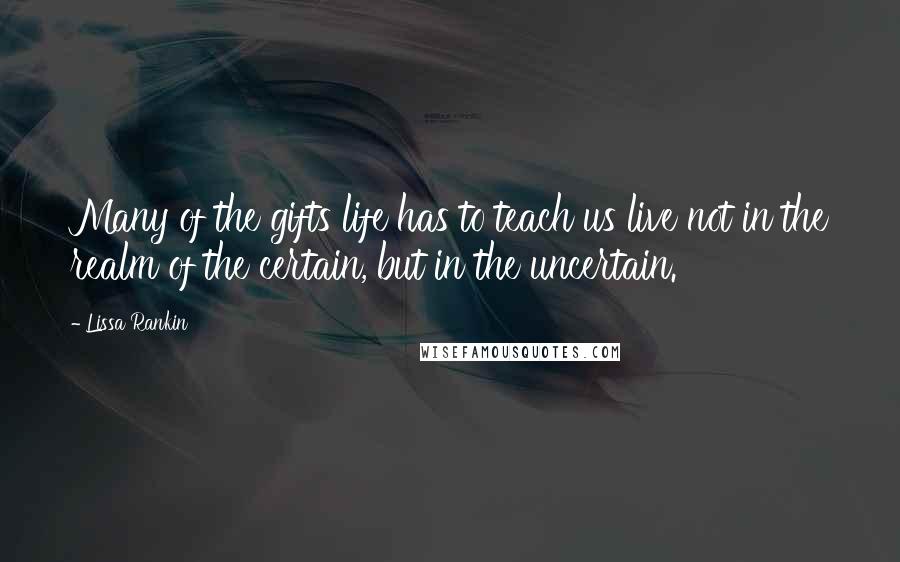 Lissa Rankin Quotes: Many of the gifts life has to teach us live not in the realm of the certain, but in the uncertain.