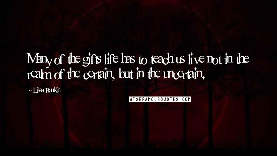 Lissa Rankin Quotes: Many of the gifts life has to teach us live not in the realm of the certain, but in the uncertain.