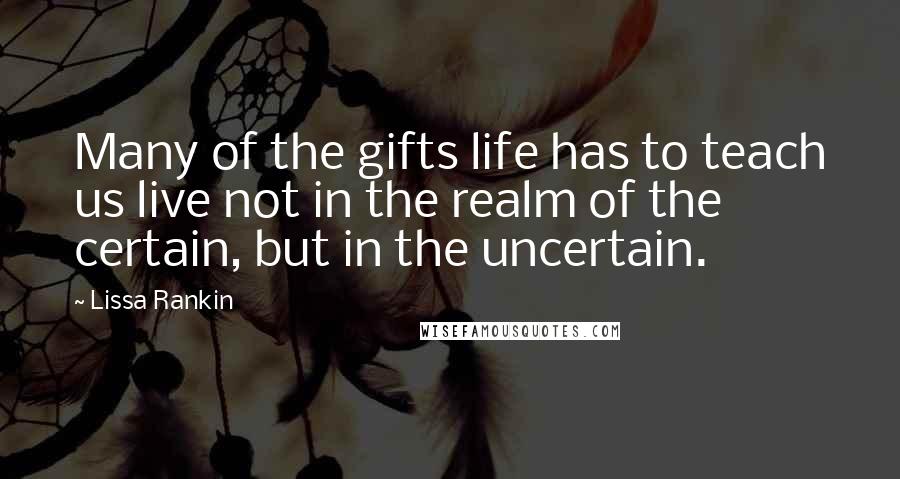 Lissa Rankin Quotes: Many of the gifts life has to teach us live not in the realm of the certain, but in the uncertain.