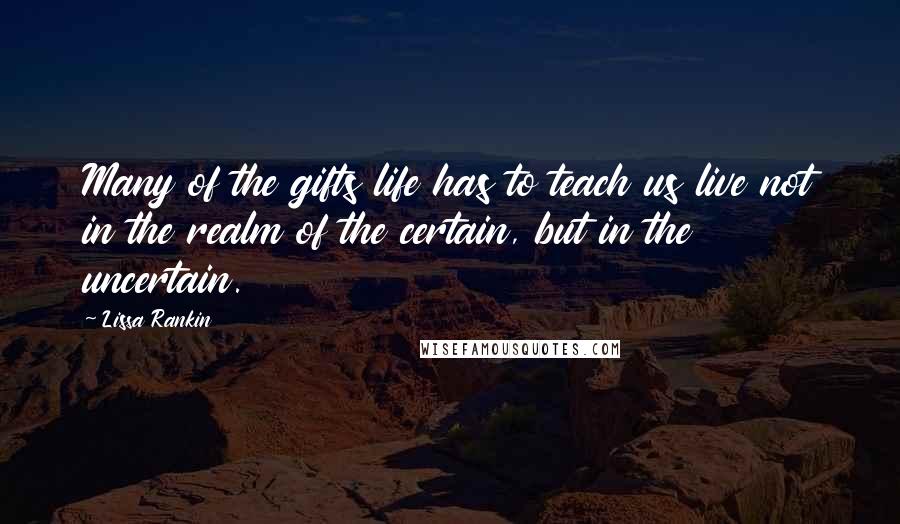 Lissa Rankin Quotes: Many of the gifts life has to teach us live not in the realm of the certain, but in the uncertain.