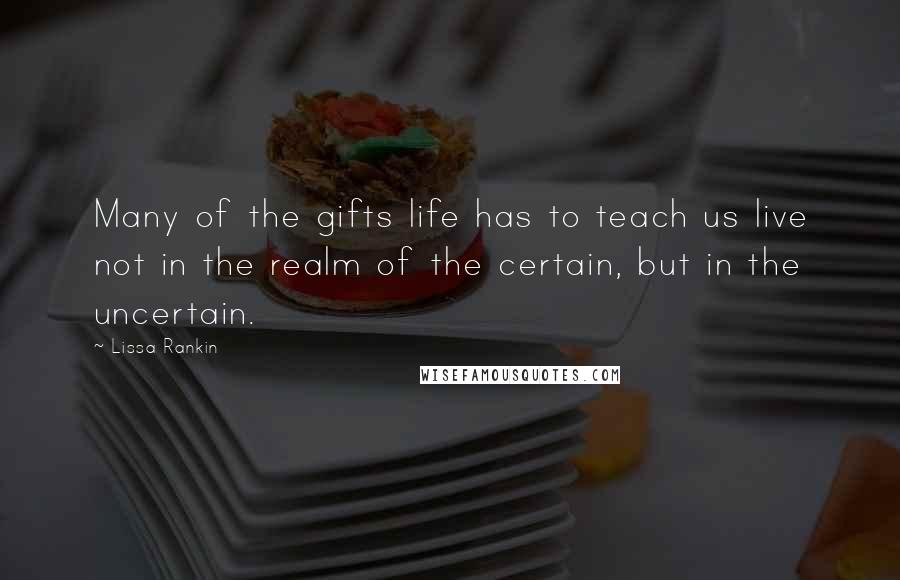 Lissa Rankin Quotes: Many of the gifts life has to teach us live not in the realm of the certain, but in the uncertain.