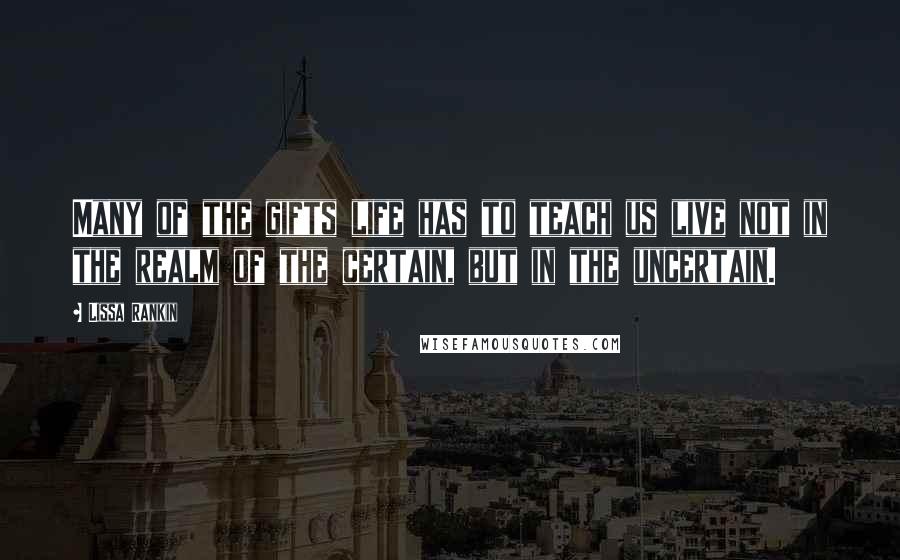 Lissa Rankin Quotes: Many of the gifts life has to teach us live not in the realm of the certain, but in the uncertain.