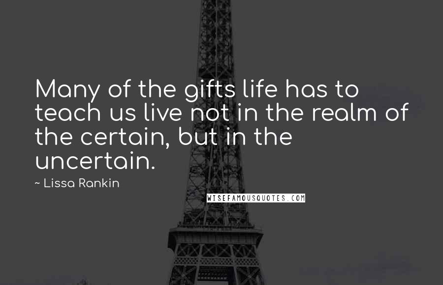 Lissa Rankin Quotes: Many of the gifts life has to teach us live not in the realm of the certain, but in the uncertain.