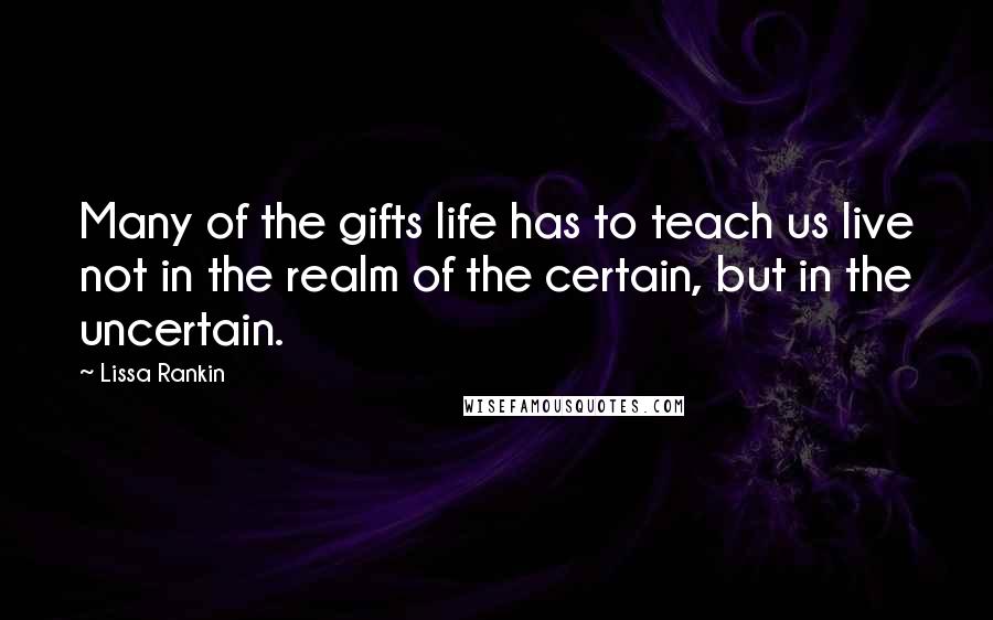 Lissa Rankin Quotes: Many of the gifts life has to teach us live not in the realm of the certain, but in the uncertain.