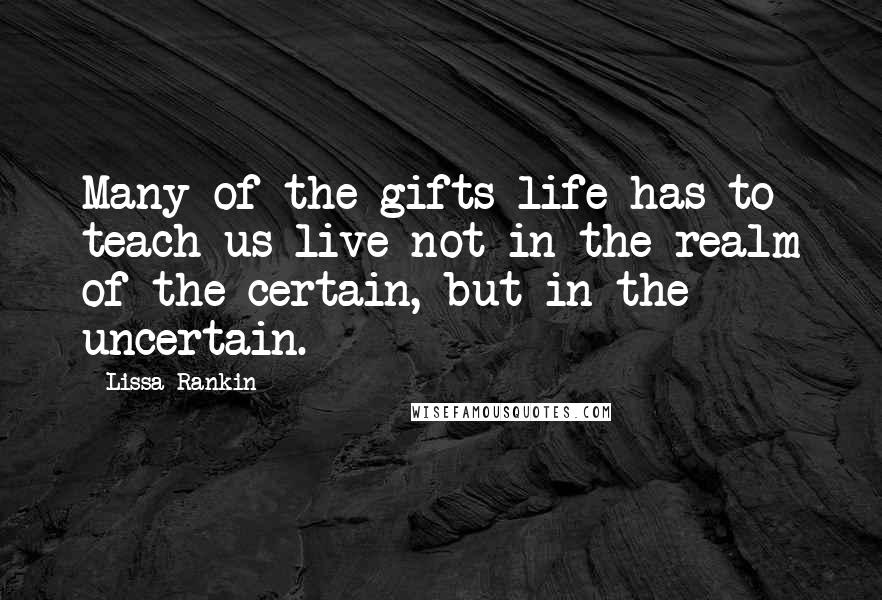 Lissa Rankin Quotes: Many of the gifts life has to teach us live not in the realm of the certain, but in the uncertain.