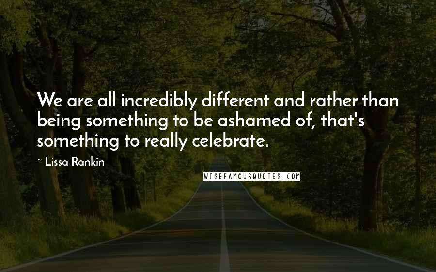 Lissa Rankin Quotes: We are all incredibly different and rather than being something to be ashamed of, that's something to really celebrate.