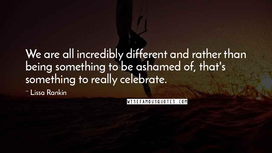 Lissa Rankin Quotes: We are all incredibly different and rather than being something to be ashamed of, that's something to really celebrate.