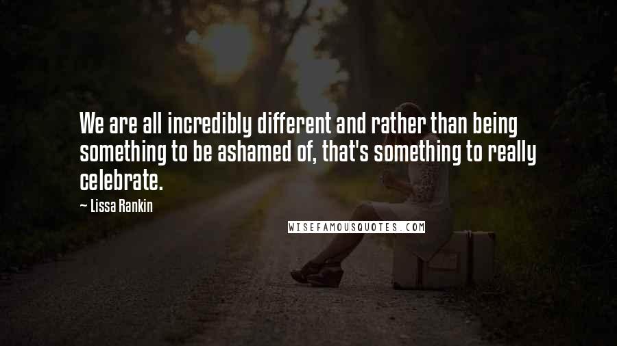 Lissa Rankin Quotes: We are all incredibly different and rather than being something to be ashamed of, that's something to really celebrate.