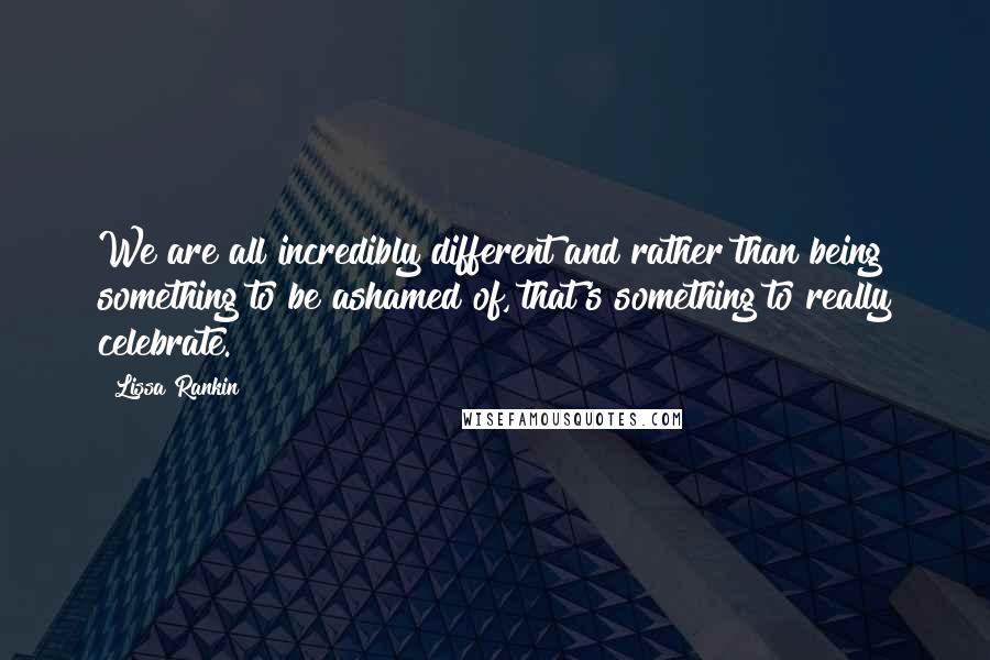 Lissa Rankin Quotes: We are all incredibly different and rather than being something to be ashamed of, that's something to really celebrate.