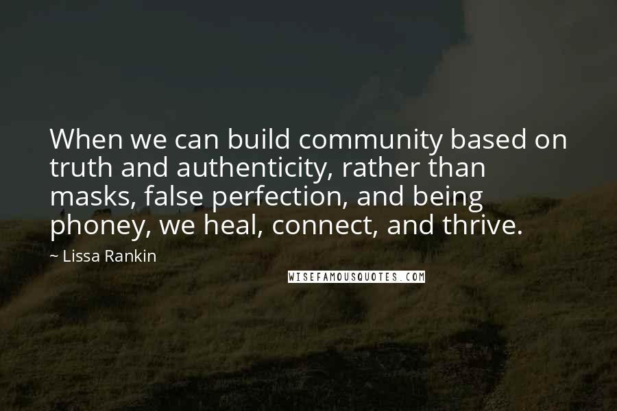 Lissa Rankin Quotes: When we can build community based on truth and authenticity, rather than masks, false perfection, and being phoney, we heal, connect, and thrive.