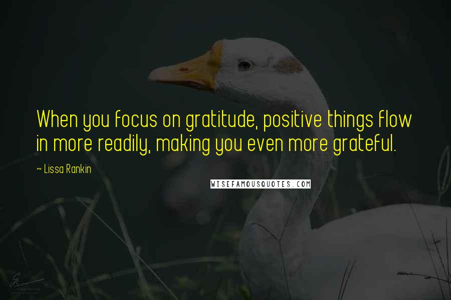 Lissa Rankin Quotes: When you focus on gratitude, positive things flow in more readily, making you even more grateful.