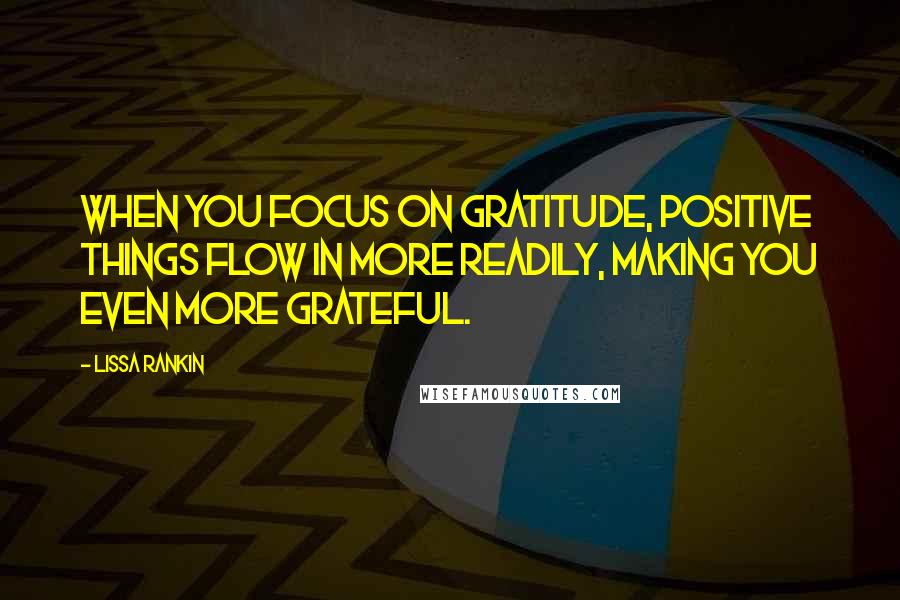 Lissa Rankin Quotes: When you focus on gratitude, positive things flow in more readily, making you even more grateful.