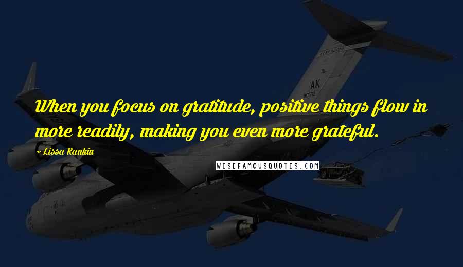 Lissa Rankin Quotes: When you focus on gratitude, positive things flow in more readily, making you even more grateful.