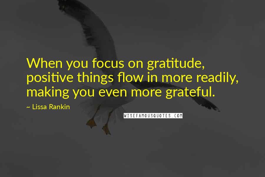 Lissa Rankin Quotes: When you focus on gratitude, positive things flow in more readily, making you even more grateful.