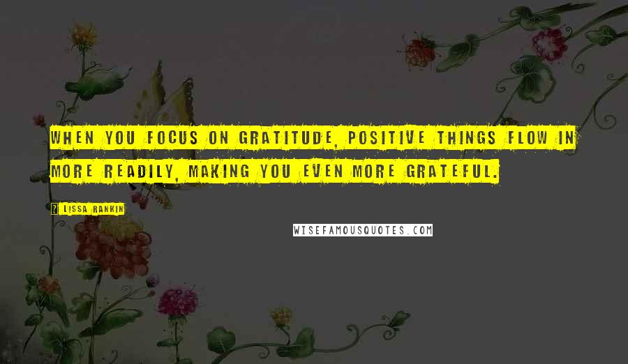 Lissa Rankin Quotes: When you focus on gratitude, positive things flow in more readily, making you even more grateful.
