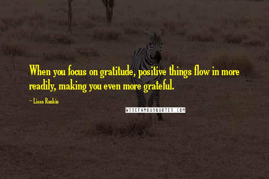 Lissa Rankin Quotes: When you focus on gratitude, positive things flow in more readily, making you even more grateful.