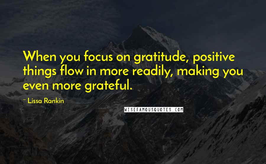 Lissa Rankin Quotes: When you focus on gratitude, positive things flow in more readily, making you even more grateful.
