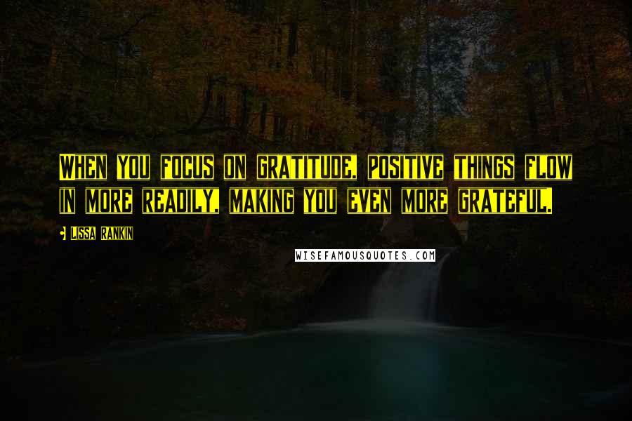 Lissa Rankin Quotes: When you focus on gratitude, positive things flow in more readily, making you even more grateful.
