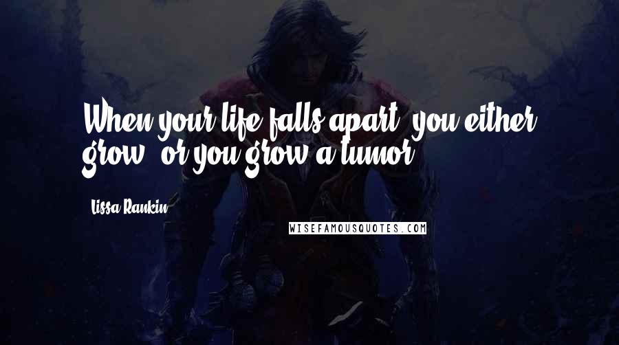 Lissa Rankin Quotes: When your life falls apart, you either grow, or you grow a tumor.