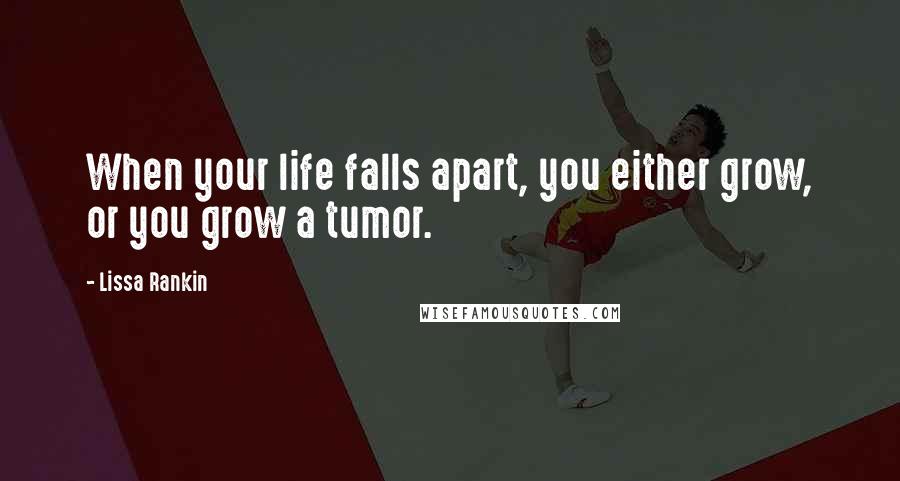 Lissa Rankin Quotes: When your life falls apart, you either grow, or you grow a tumor.