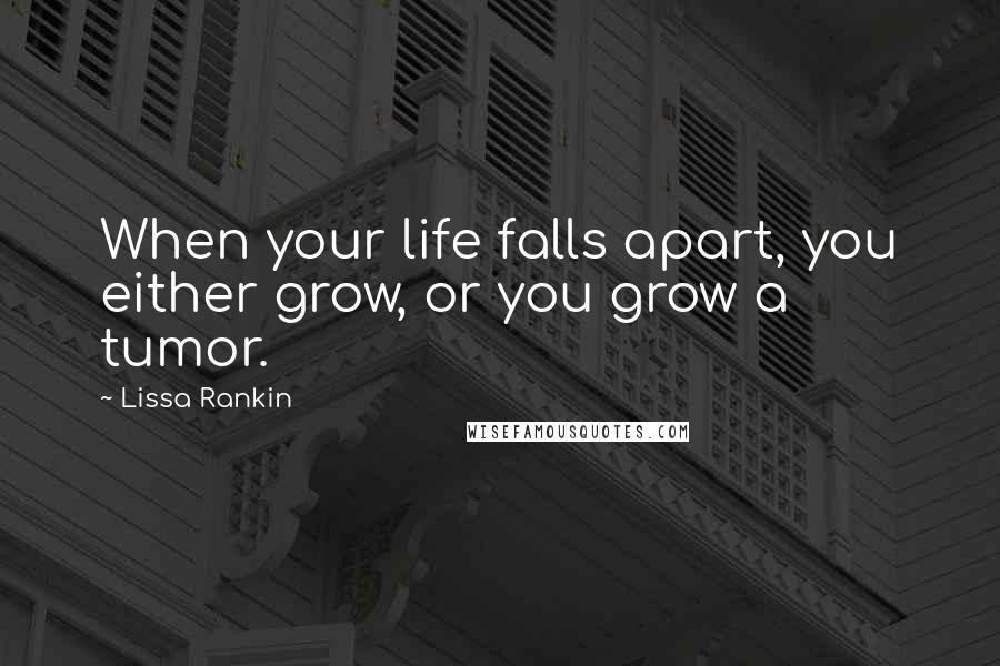 Lissa Rankin Quotes: When your life falls apart, you either grow, or you grow a tumor.