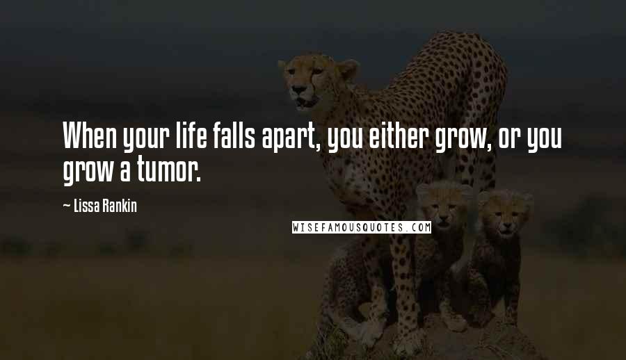 Lissa Rankin Quotes: When your life falls apart, you either grow, or you grow a tumor.