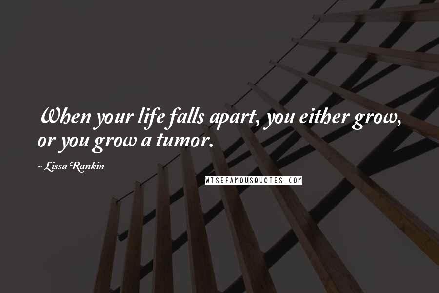 Lissa Rankin Quotes: When your life falls apart, you either grow, or you grow a tumor.