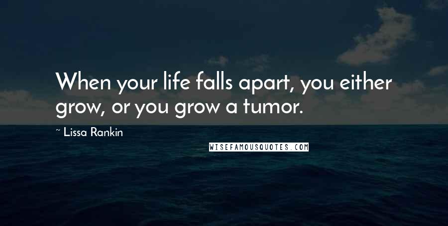 Lissa Rankin Quotes: When your life falls apart, you either grow, or you grow a tumor.