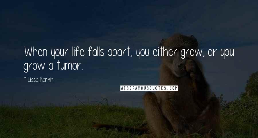 Lissa Rankin Quotes: When your life falls apart, you either grow, or you grow a tumor.