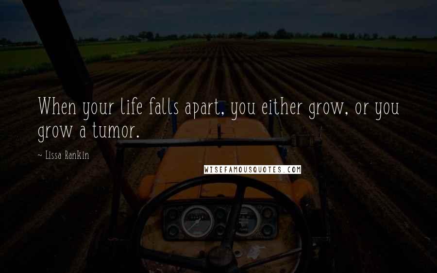 Lissa Rankin Quotes: When your life falls apart, you either grow, or you grow a tumor.