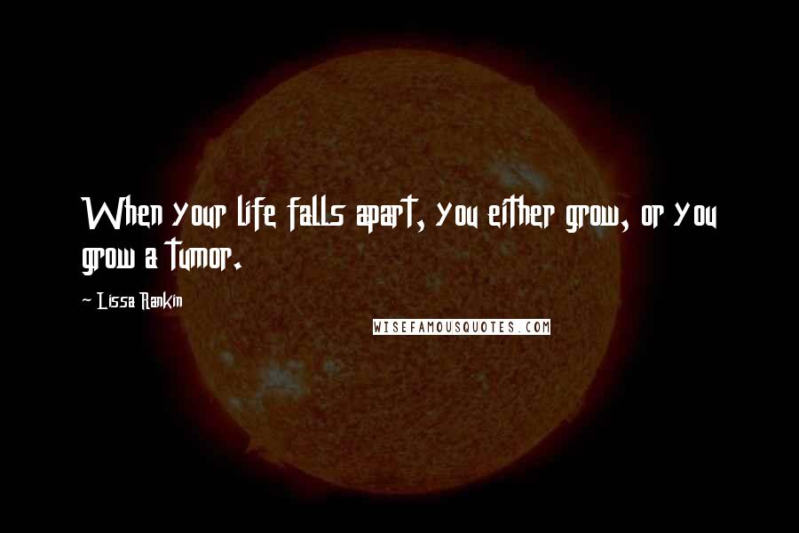 Lissa Rankin Quotes: When your life falls apart, you either grow, or you grow a tumor.