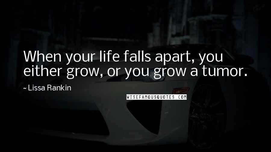 Lissa Rankin Quotes: When your life falls apart, you either grow, or you grow a tumor.