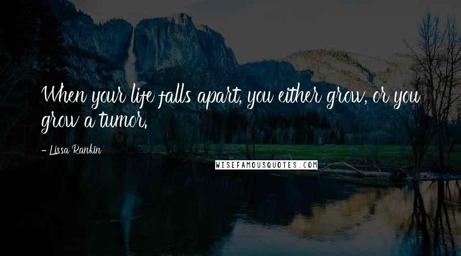 Lissa Rankin Quotes: When your life falls apart, you either grow, or you grow a tumor.