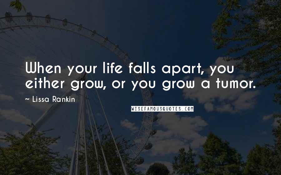 Lissa Rankin Quotes: When your life falls apart, you either grow, or you grow a tumor.