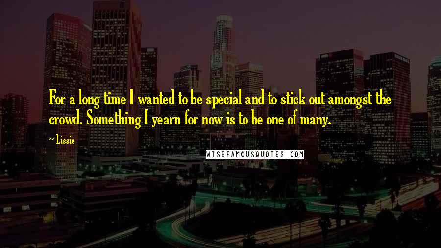 Lissie Quotes: For a long time I wanted to be special and to stick out amongst the crowd. Something I yearn for now is to be one of many.