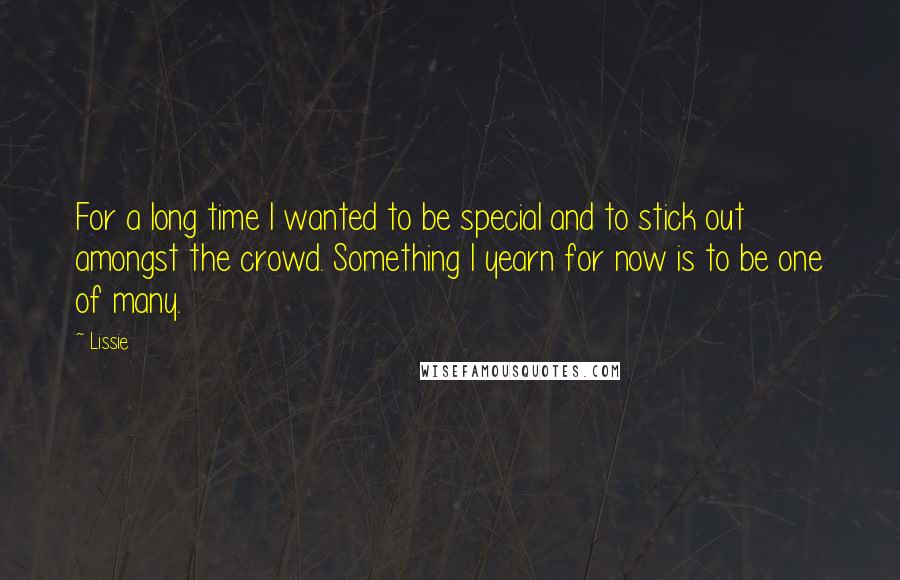 Lissie Quotes: For a long time I wanted to be special and to stick out amongst the crowd. Something I yearn for now is to be one of many.