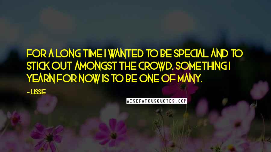 Lissie Quotes: For a long time I wanted to be special and to stick out amongst the crowd. Something I yearn for now is to be one of many.