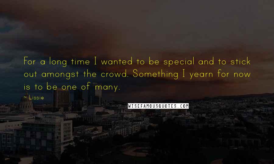 Lissie Quotes: For a long time I wanted to be special and to stick out amongst the crowd. Something I yearn for now is to be one of many.