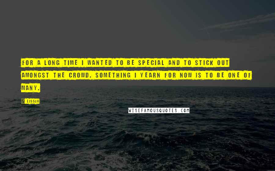 Lissie Quotes: For a long time I wanted to be special and to stick out amongst the crowd. Something I yearn for now is to be one of many.